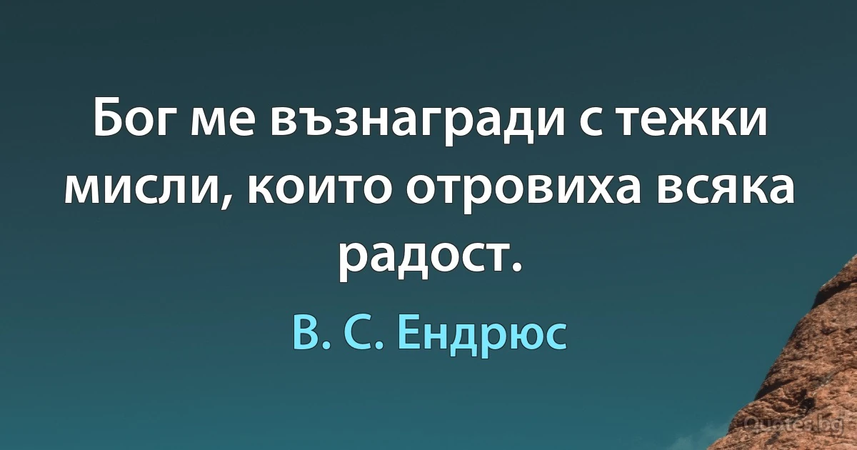 Бог ме възнагради с тежки мисли, които отровиха всяка радост. (В. С. Ендрюс)