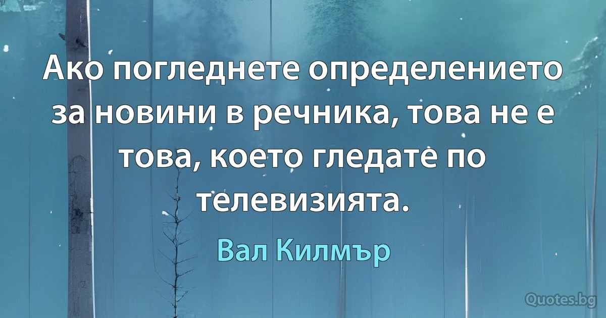 Ако погледнете определението за новини в речника, това не е това, което гледате по телевизията. (Вал Килмър)