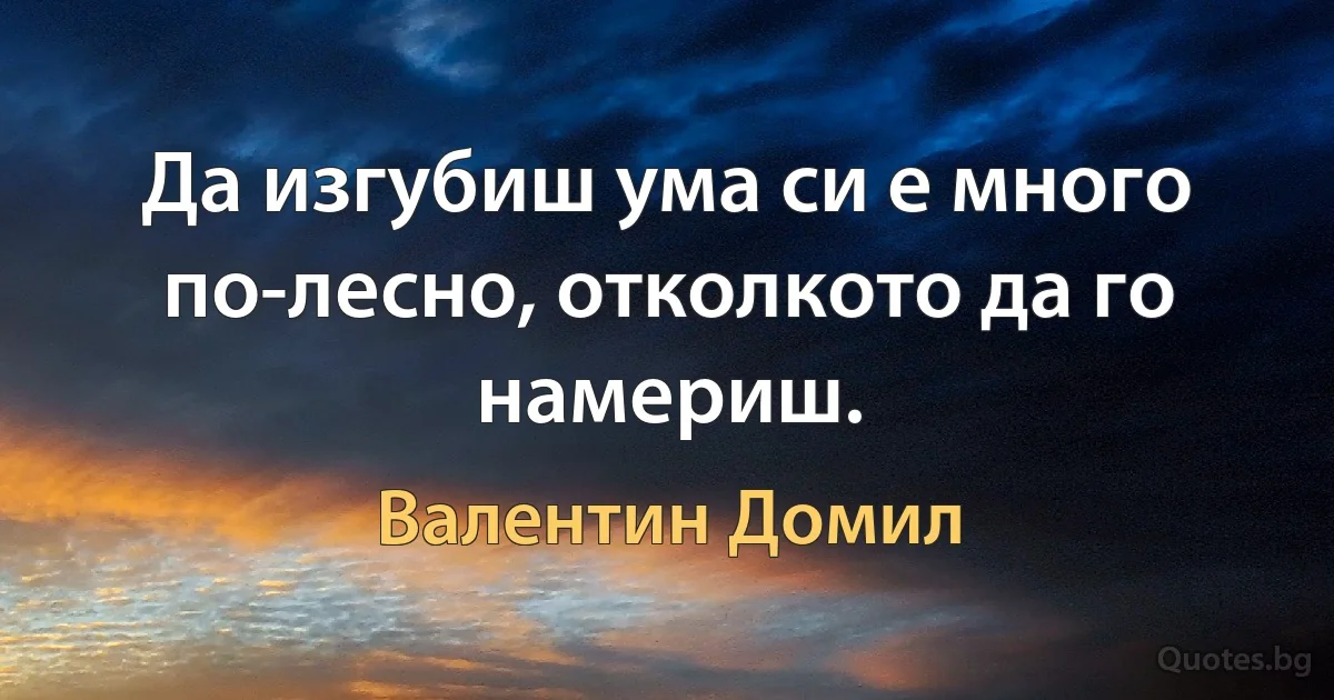 Да изгубиш ума си е много по-лесно, отколкото да го намериш. (Валентин Домил)