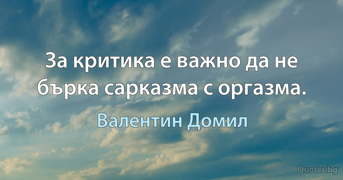 За критика е важно да не бърка сарказма с оргазма. (Валентин Домил)