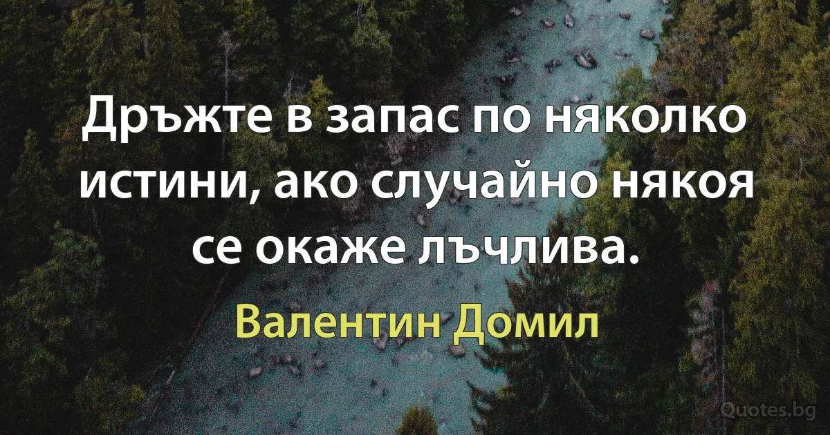 Дръжте в запас по няколко истини, ако случайно някоя се окаже лъчлива. (Валентин Домил)