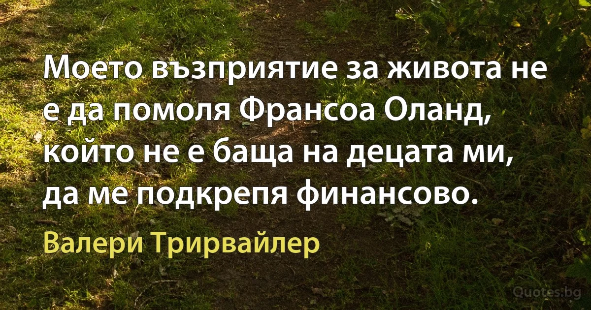 Моето възприятие за живота не е да помоля Франсоа Оланд, който не е баща на децата ми, да ме подкрепя финансово. (Валери Трирвайлер)