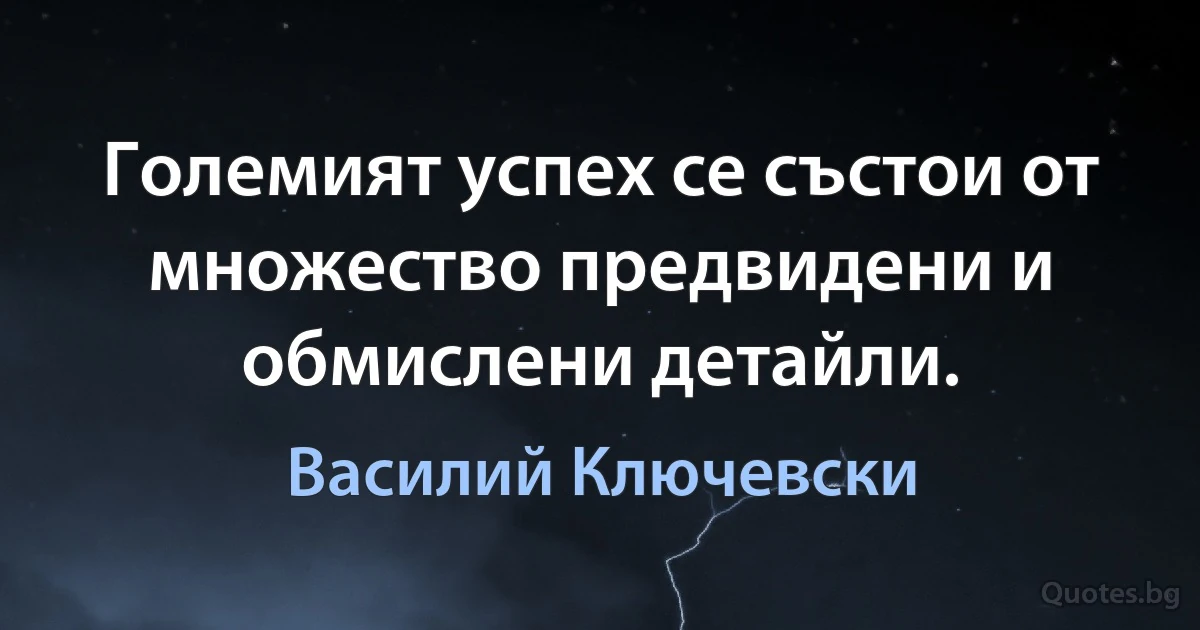 Големият успех се състои от множество предвидени и обмислени детайли. (Василий Ключевски)