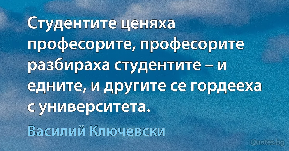 Студентите ценяха професорите, професорите разбираха студентите – и едните, и другите се гордееха с университета. (Василий Ключевски)