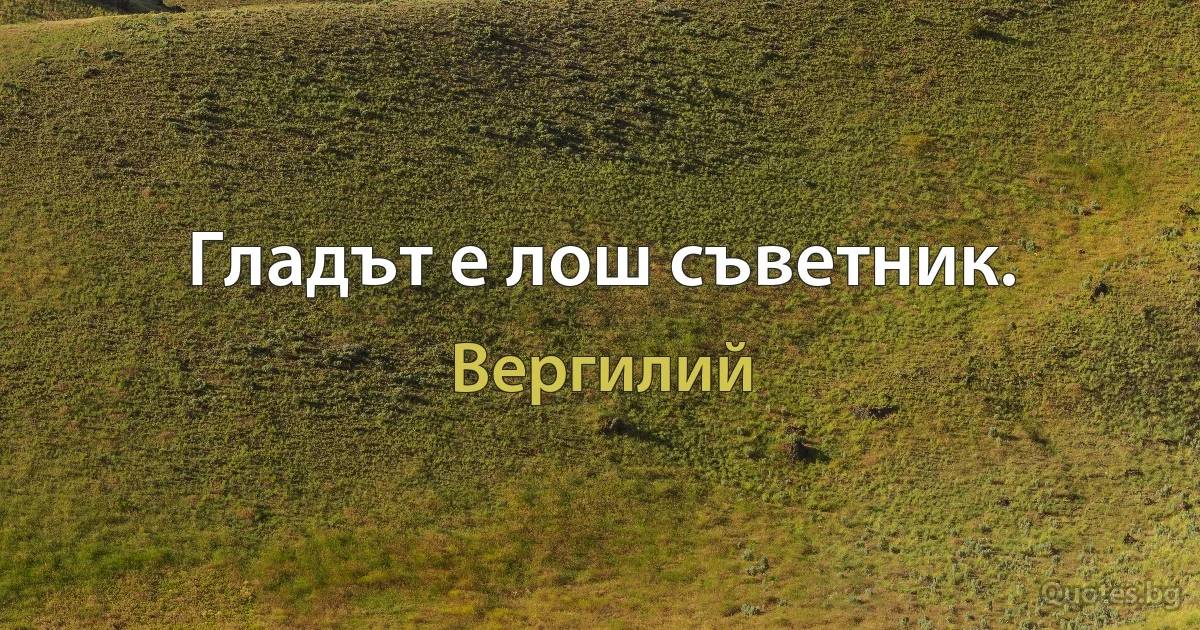 Гладът е лош съветник. (Вергилий)