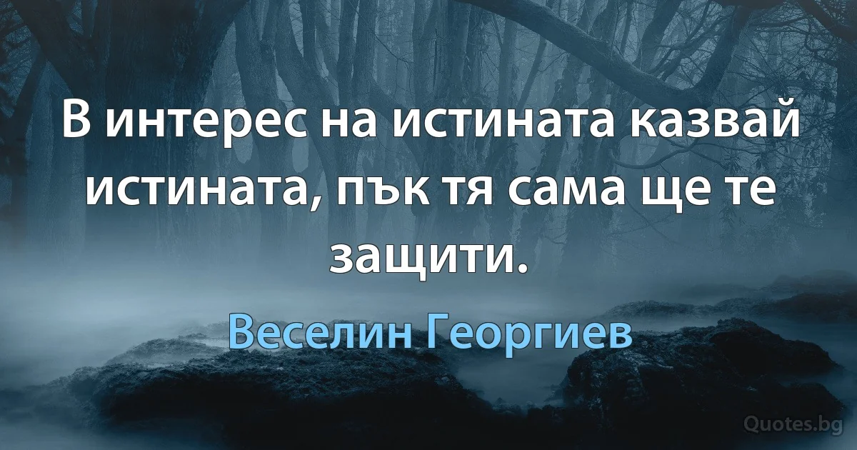 В интерес на истината казвай истината, пък тя сама ще те защити. (Веселин Георгиев)