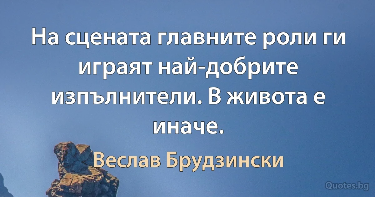 На сцената главните роли ги играят най-добрите изпълнители. В живота е иначе. (Веслав Брудзински)