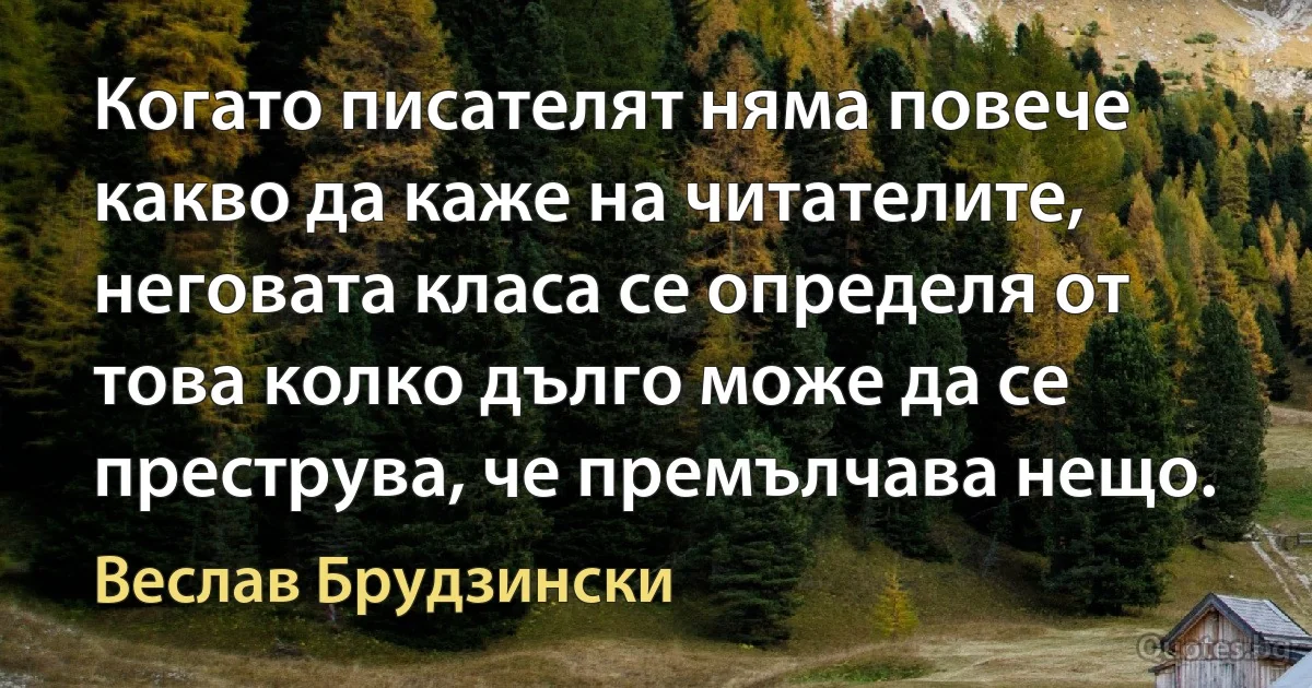 Когато писателят няма повече какво да каже на читателите, неговата класа се определя от това колко дълго може да се преструва, че премълчава нещо. (Веслав Брудзински)