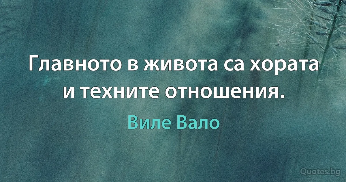 Главното в живота са хората и техните отношения. (Виле Вало)