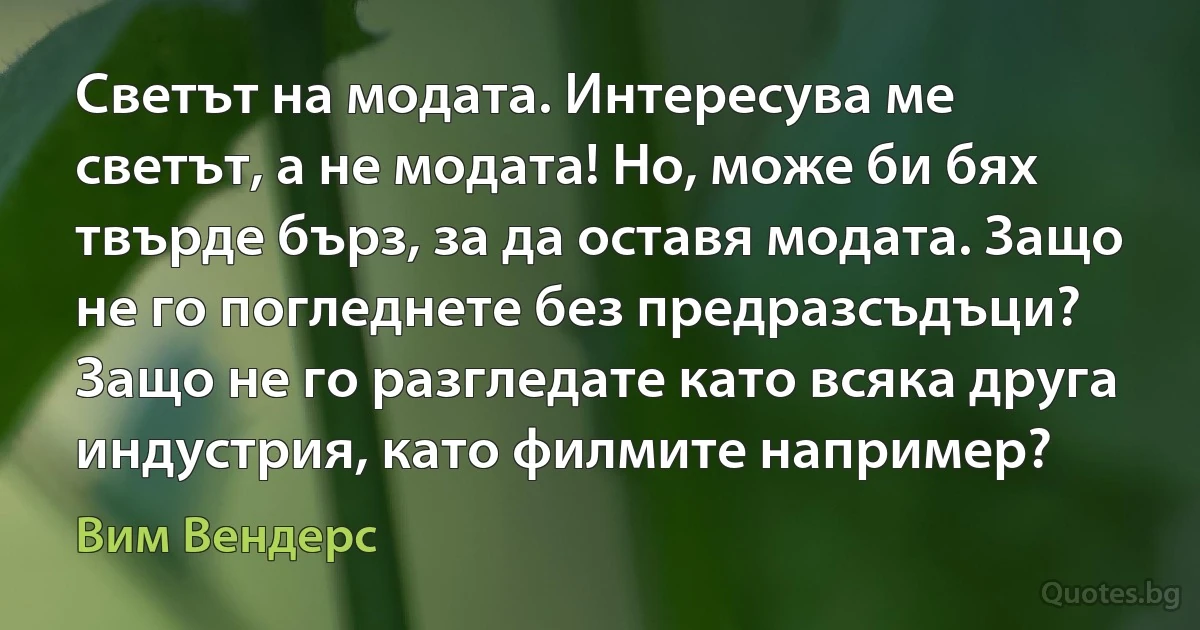 Светът на модата. Интересува ме светът, а не модата! Но, може би бях твърде бърз, за да оставя модата. Защо не го погледнете без предразсъдъци? Защо не го разгледате като всяка друга индустрия, като филмите например? (Вим Вендерс)