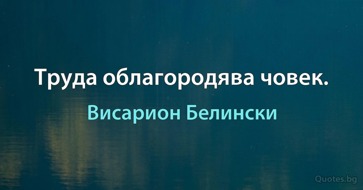 Труда облагородява човек. (Висарион Белински)