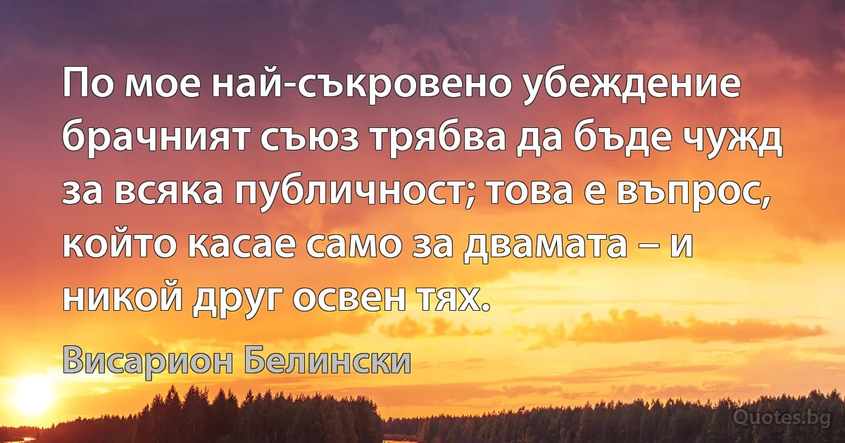 По мое най-съкровено убеждение брачният съюз трябва да бъде чужд за всяка публичност; това е въпрос, който касае само за двамата – и никой друг освен тях. (Висарион Белински)