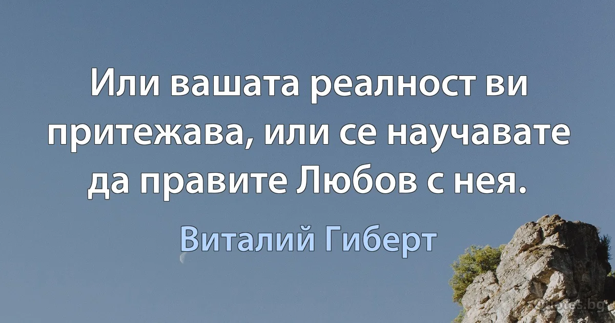 Или вашата реалност ви притежава, или се научавате да правите Любов с нея. (Виталий Гиберт)