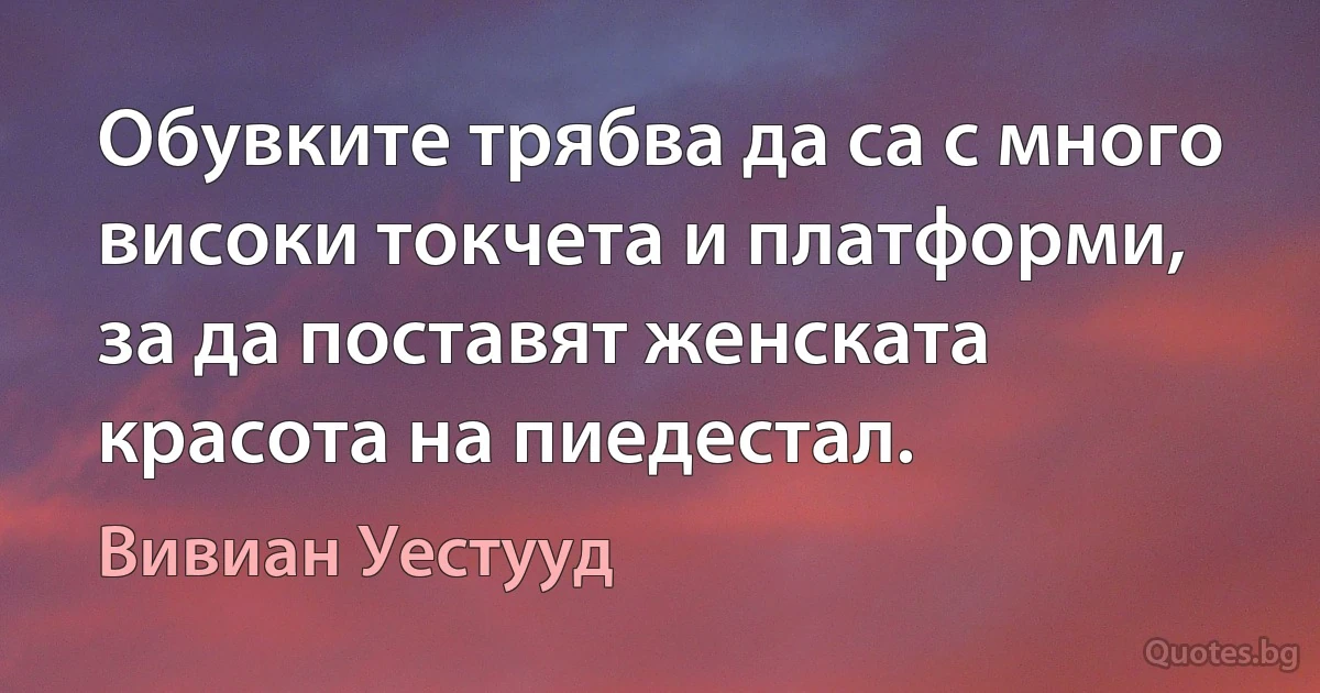 Обувките трябва да са с много високи токчета и платформи, за да поставят женската красота на пиедестал. (Вивиан Уестууд)