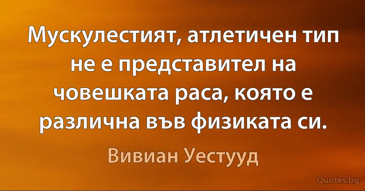 Мускулестият, атлетичен тип не е представител на човешката раса, която е различна във физиката си. (Вивиан Уестууд)