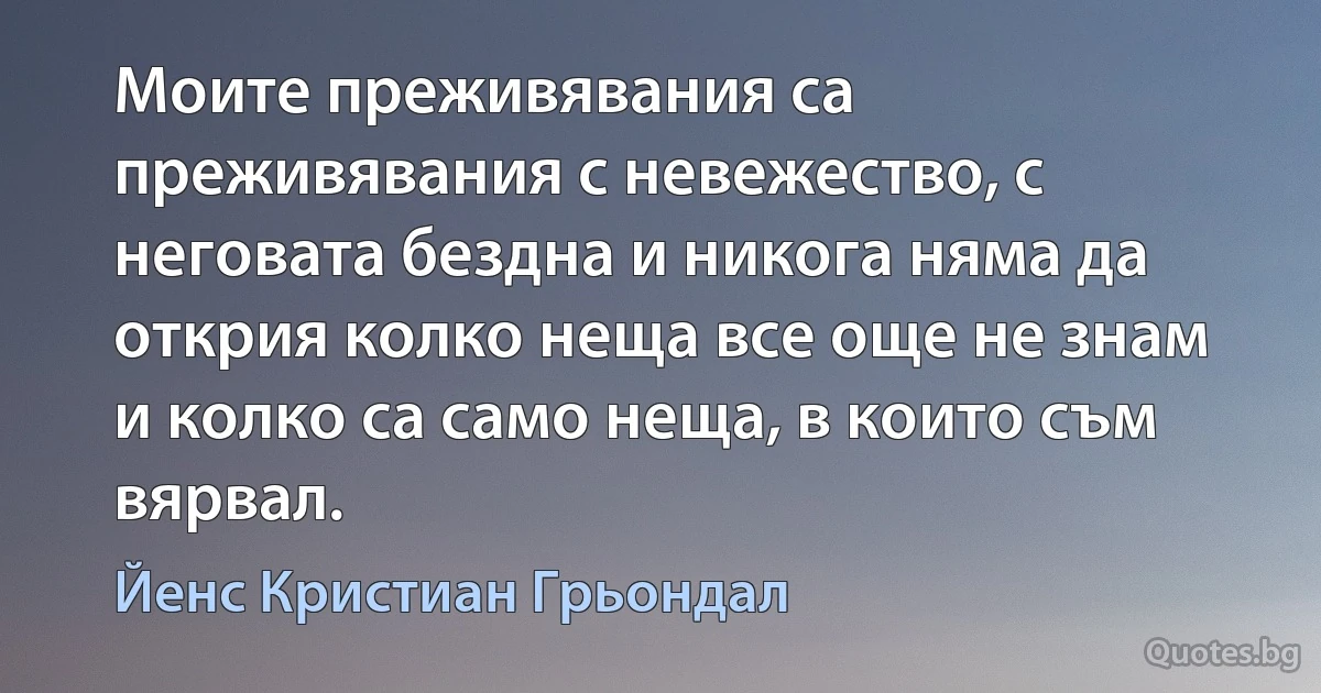 Моите преживявания са преживявания с невежество, с неговата бездна и никога няма да открия колко неща все още не знам и колко са само неща, в които съм вярвал. (Йенс Кристиан Грьондал)