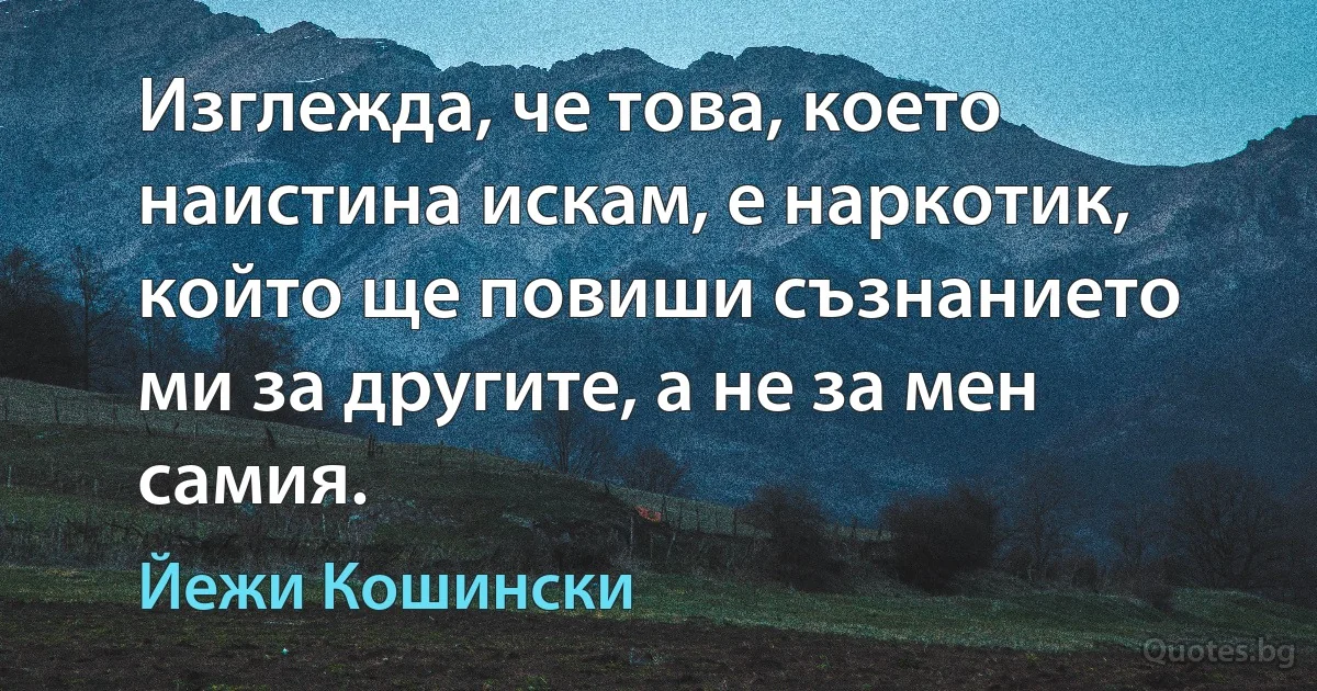 Изглежда, че това, което наистина искам, е наркотик, който ще повиши съзнанието ми за другите, а не за мен самия. (Йежи Кошински)