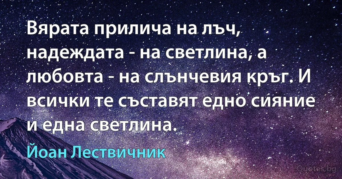 Вярата прилича на лъч, надеждата - на светлина, а любовта - на слънчевия кръг. И всички те съставят едно сияние и една светлина. (Йоан Лествичник)