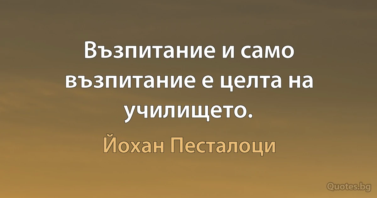 Възпитание и само възпитание е целта на училището. (Йохан Песталоци)