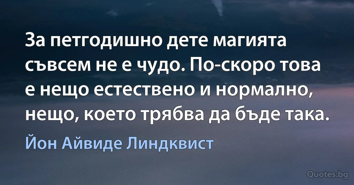 За петгодишно дете магията съвсем не е чудо. По-скоро това е нещо естествено и нормално, нещо, което трябва да бъде така. (Йон Айвиде Линдквист)