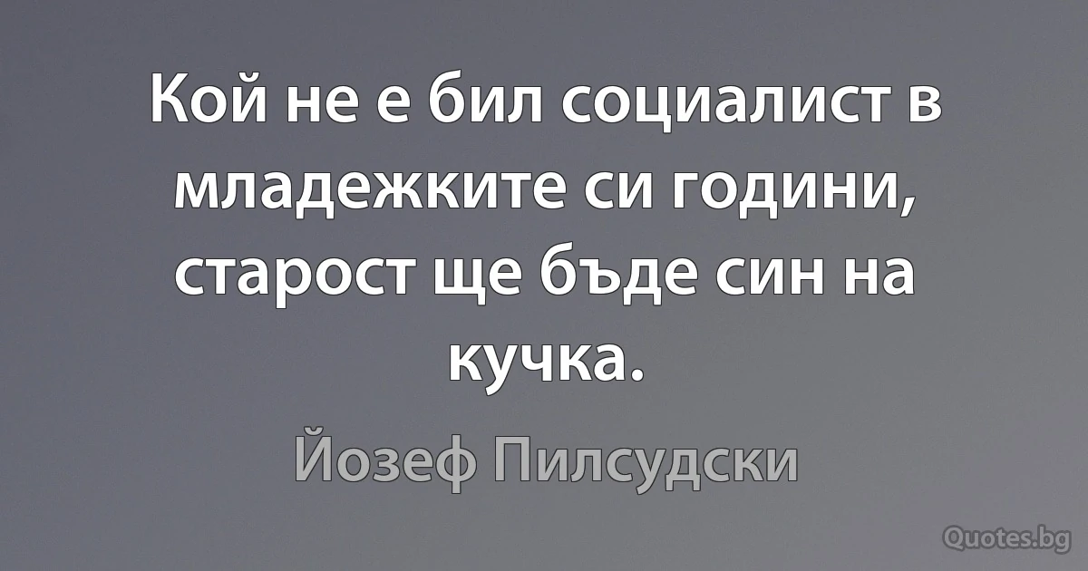 Кой не е бил социалист в младежките си години, старост ще бъде син на кучка. (Йозеф Пилсудски)