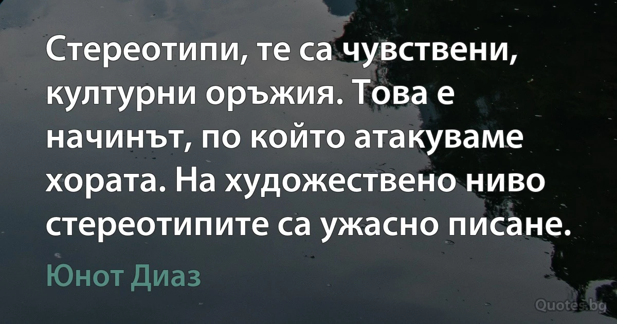 Стереотипи, те са чувствени, културни оръжия. Това е начинът, по който атакуваме хората. На художествено ниво стереотипите са ужасно писане. (Юнот Диаз)