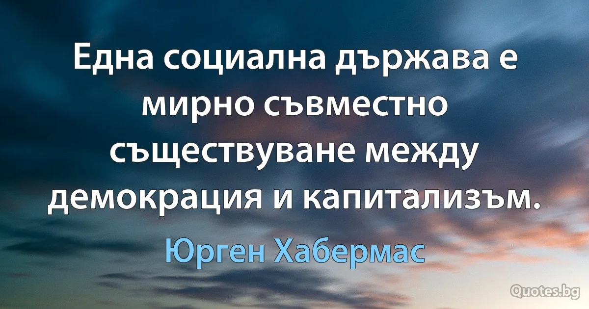 Една социална държава е мирно съвместно съществуване между демокрация и капитализъм. (Юрген Хабермас)