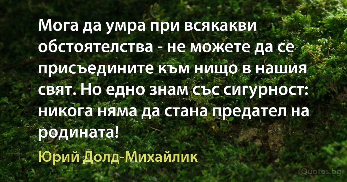 Мога да умра при всякакви обстоятелства - не можете да се присъедините към нищо в нашия свят. Но едно знам със сигурност: никога няма да стана предател на родината! (Юрий Долд-Михайлик)