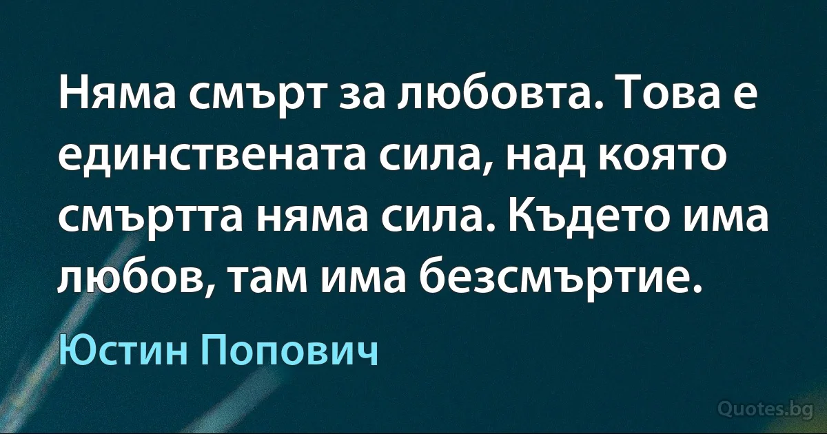 Няма смърт за любовта. Това е единствената сила, над която смъртта няма сила. Където има любов, там има безсмъртие. (Юстин Попович)