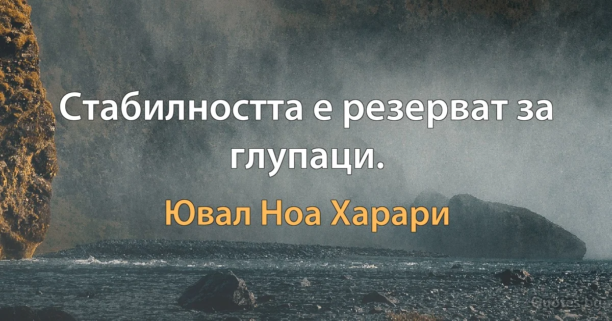 Стабилността е резерват за глупаци. (Ювал Ноа Харари)