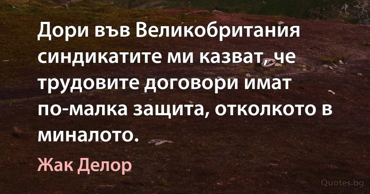 Дори във Великобритания синдикатите ми казват, че трудовите договори имат по-малка защита, отколкото в миналото. (Жак Делор)