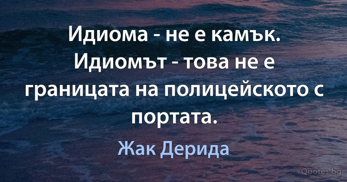 Идиома - не е камък. Идиомът - това не е границата на полицейското с портата. (Жак Дерида)