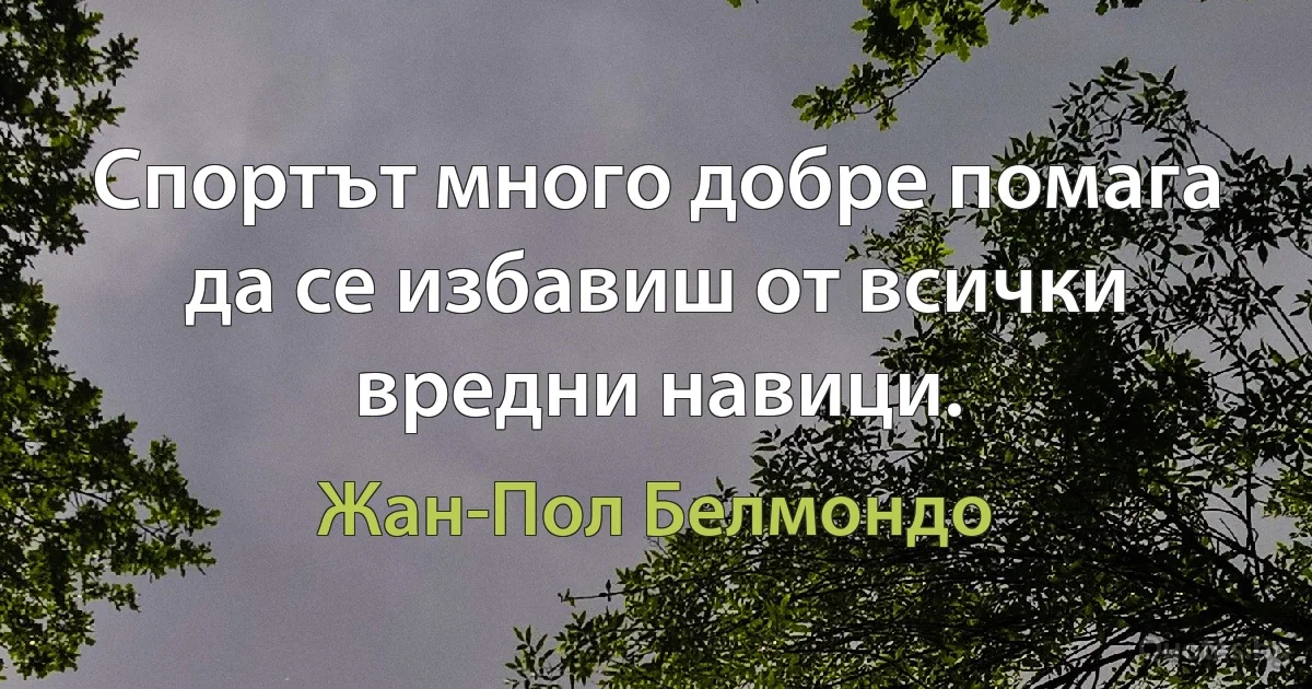 Спортът много добре помага да се избавиш от всички вредни навици. (Жан-Пол Белмондо)