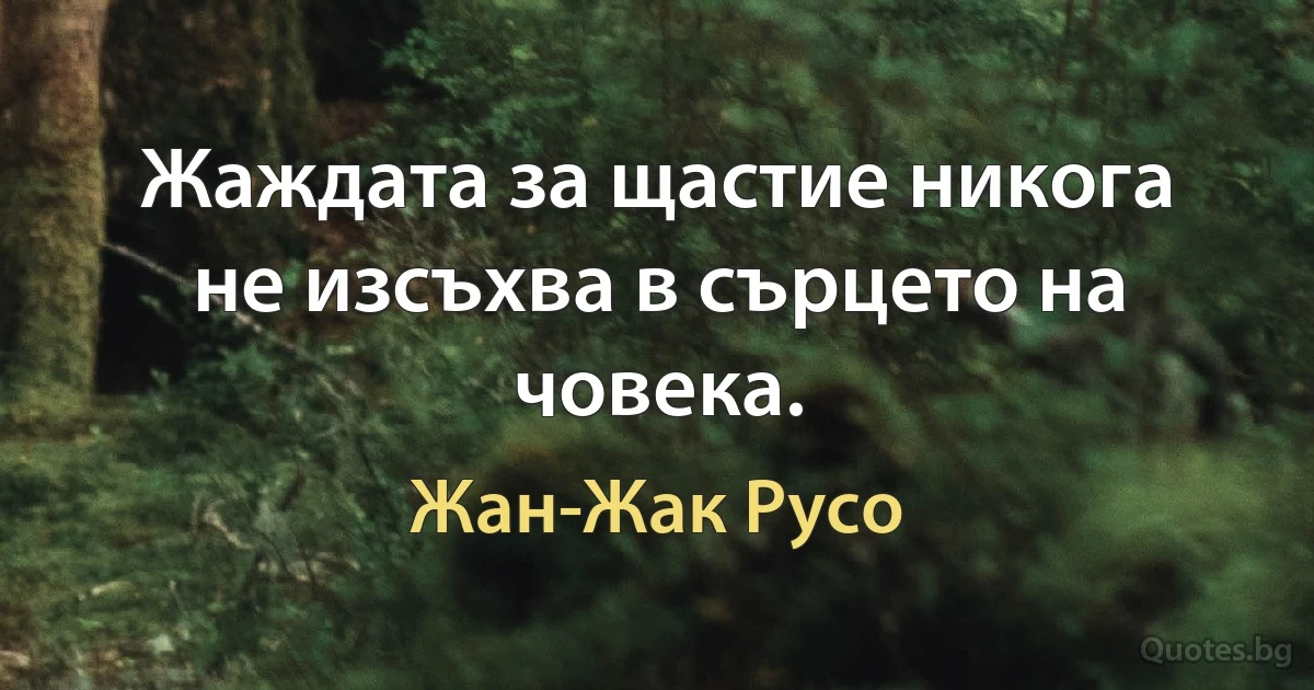 Жаждата за щастие никога не изсъхва в сърцето на човека. (Жан-Жак Русо)