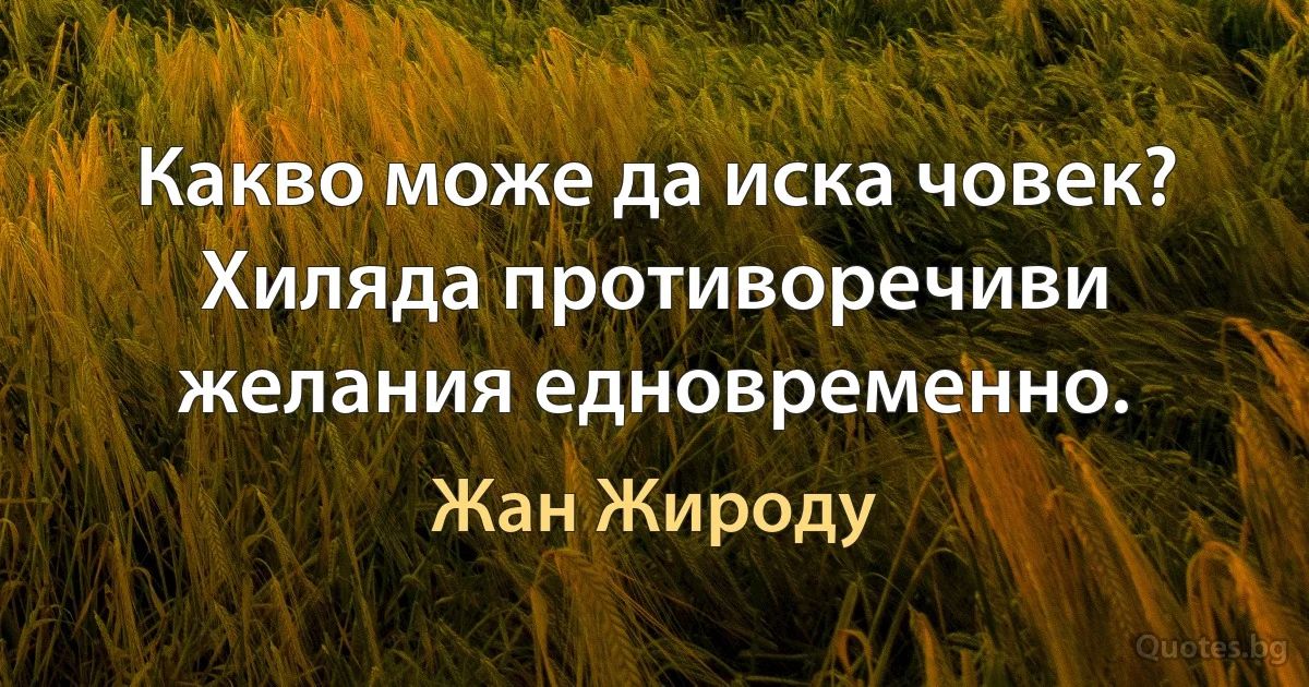 Какво може да иска човек? Хиляда противоречиви желания едновременно. (Жан Жироду)