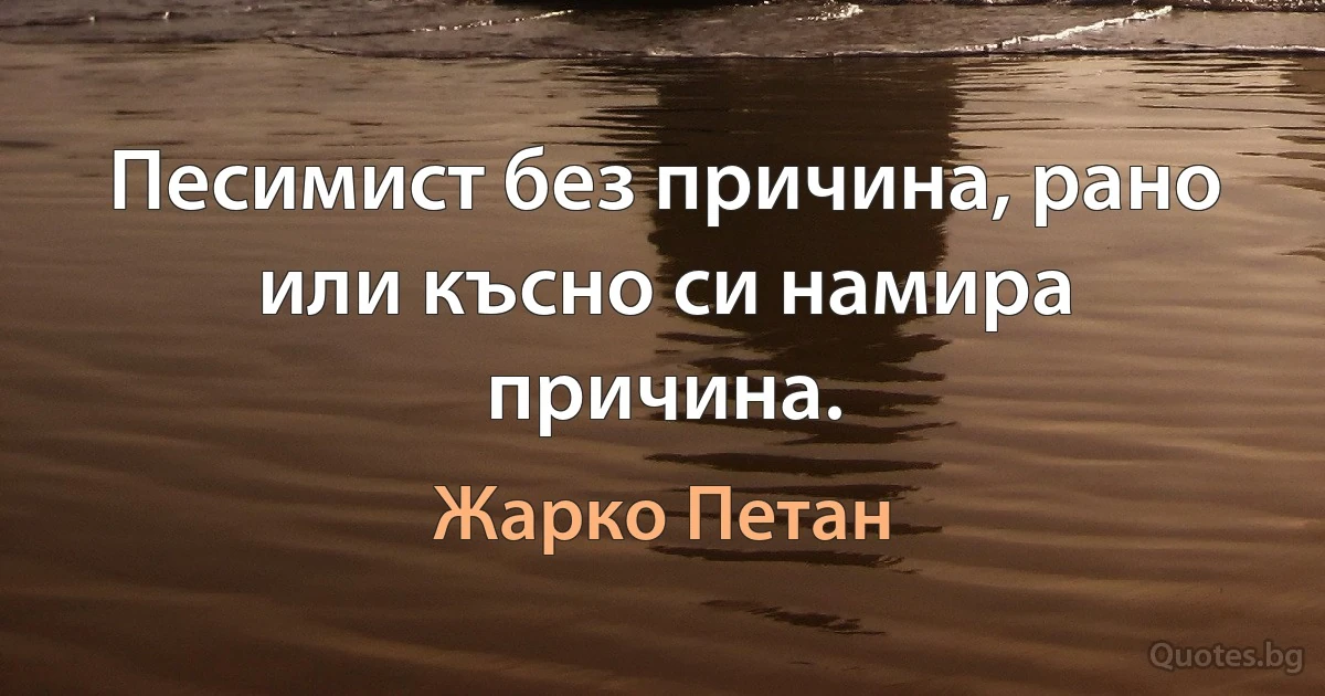 Песимист без причина, рано или късно си намира причина. (Жарко Петан)