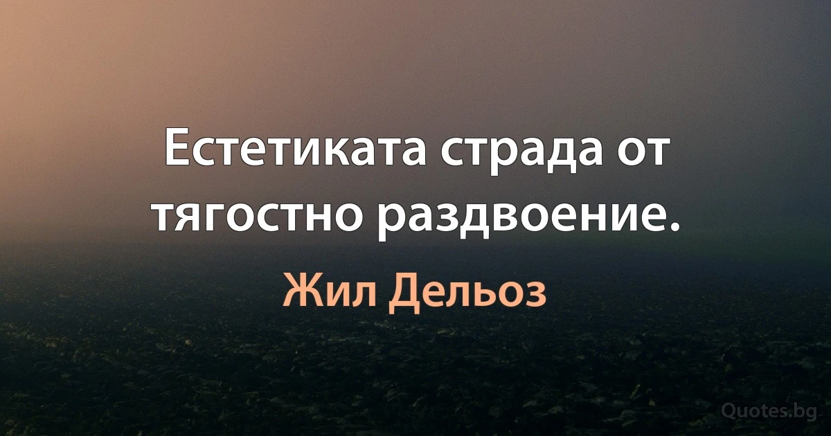 Естетиката страда от тягостно раздвоение. (Жил Дельоз)