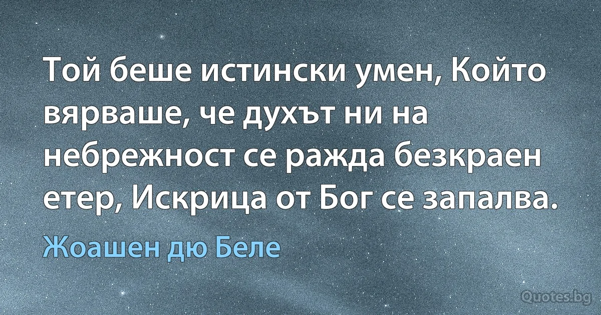 Той беше истински умен, Който вярваше, че духът ни на небрежност се ражда безкраен етер, Искрица от Бог се запалва. (Жоашен дю Беле)