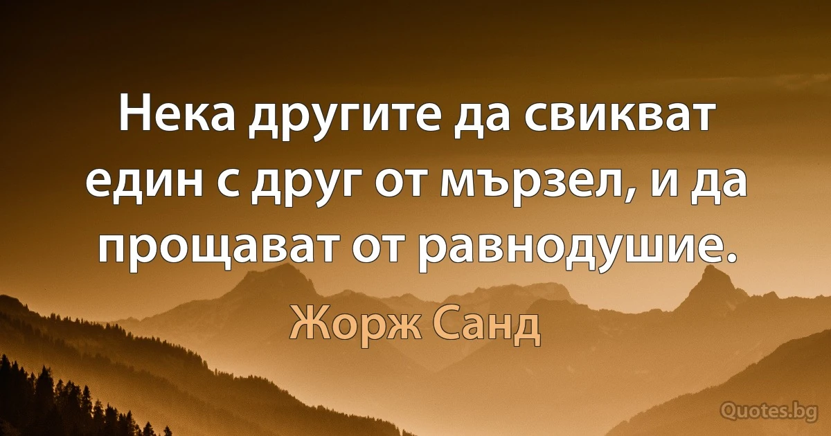 Нека другите да свикват един с друг от мързел, и да прощават от равнодушие. (Жорж Санд)