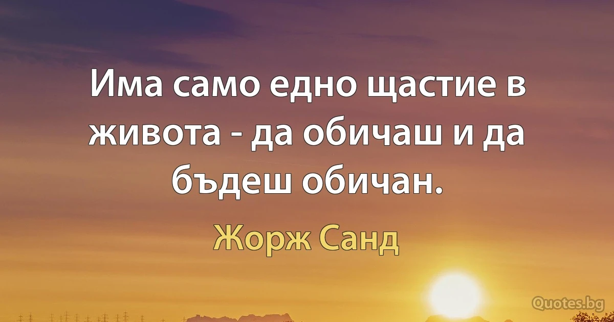 Има само едно щастие в живота - да обичаш и да бъдеш обичан. (Жорж Санд)