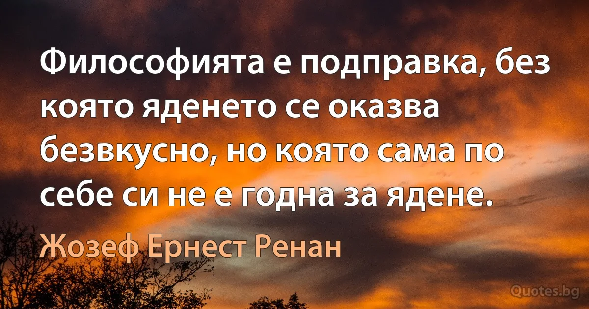 Философията е подправка, без която яденето се оказва безвкусно, но която сама по себе си не е годна за ядене. (Жозеф Ернест Ренан)