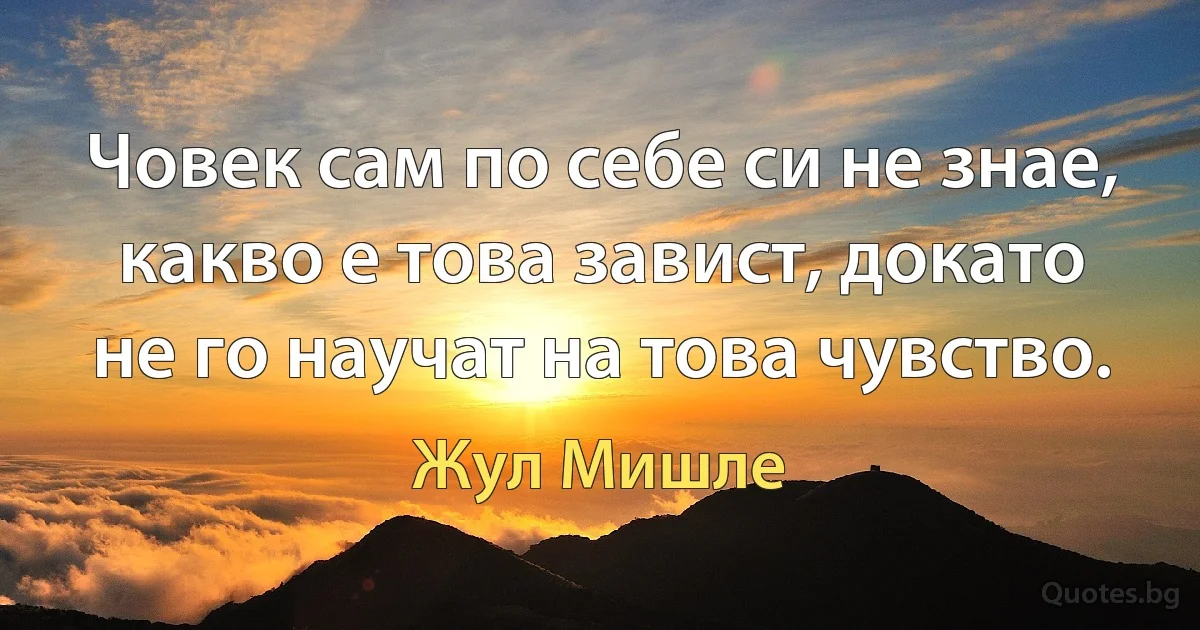 Човек сам по себе си не знае, какво е това завист, докато не го научат на това чувство. (Жул Мишле)