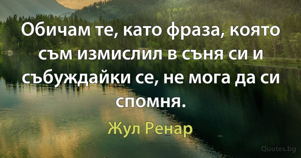 Обичам те, като фраза, която съм измислил в съня си и събуждайки се, не мога да си спомня. (Жул Ренар)