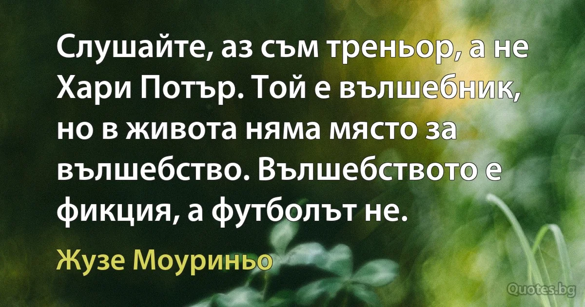 Слушайте, аз съм треньор, а не Хари Потър. Той е вълшебник, но в живота няма място за вълшебство. Вълшебството е фикция, а футболът не. (Жузе Моуриньо)