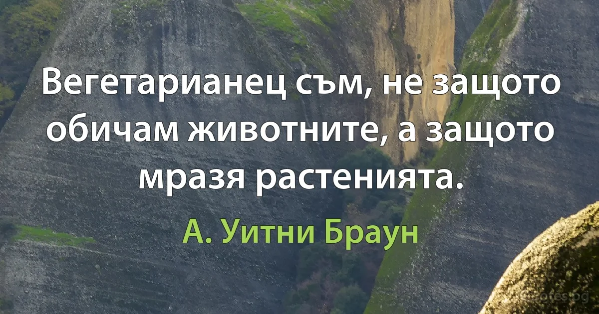 Вегетарианец съм, не защото обичам животните, а защото мразя растенията. (А. Уитни Браун)