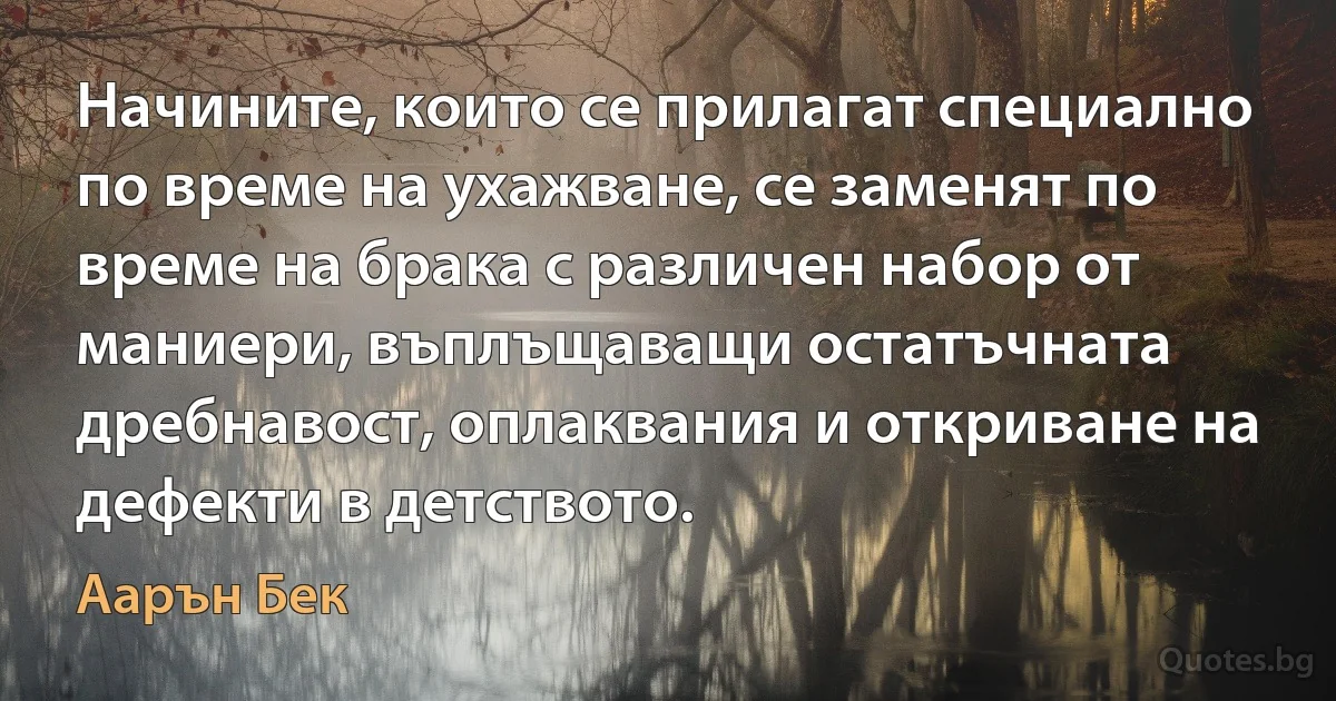 Начините, които се прилагат специално по време на ухажване, се заменят по време на брака с различен набор от маниери, въплъщаващи остатъчната дребнавост, оплаквания и откриване на дефекти в детството. (Аарън Бек)