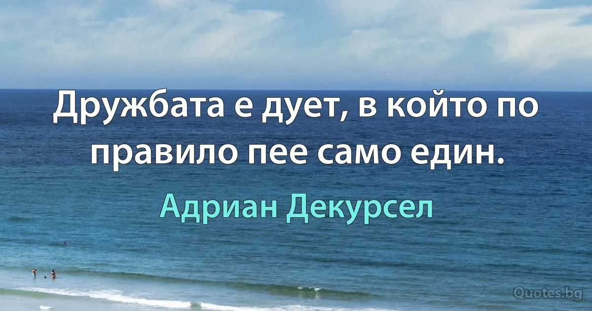 Дружбата е дует, в който по правило пее само един. (Адриан Декурсел)