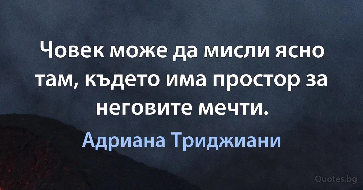 Човек може да мисли ясно там, където има простор за неговите мечти. (Адриана Триджиани)