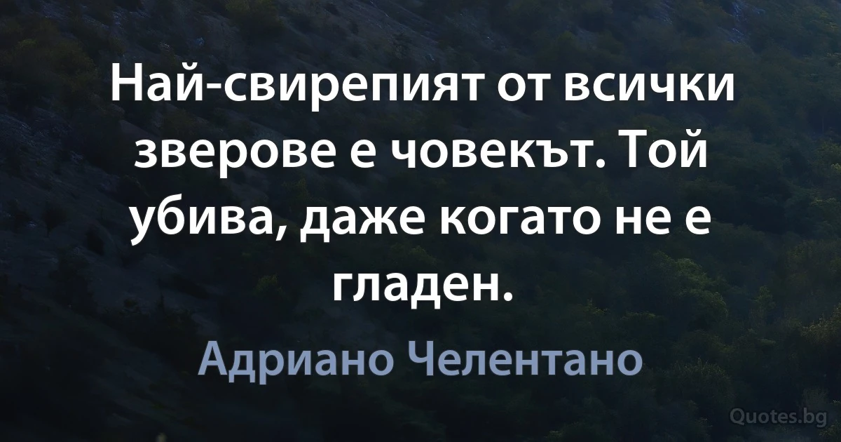 Най-свирепият от всички зверове е човекът. Той убива, даже когато не е гладен. (Адриано Челентано)