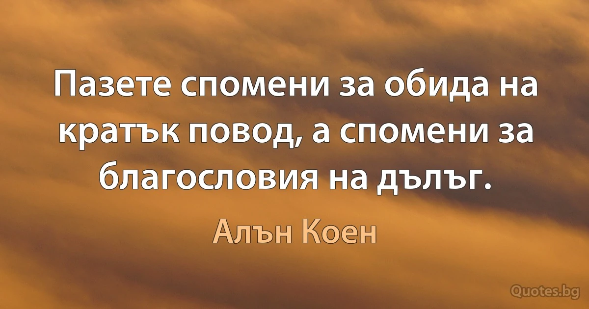 Пазете спомени за обида на кратък повод, а спомени за благословия на дълъг. (Алън Коен)